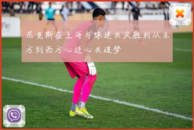 尼克斯在上海与球迷共庆胜利从东方到西方心连心共追梦