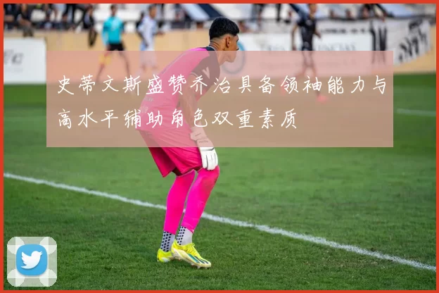 史蒂文斯盛赞乔治具备领袖能力与高水平辅助角色双重素质