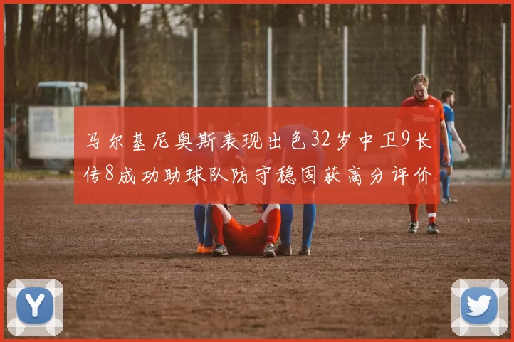 马尔基尼奥斯表现出色32岁中卫9长传8成功助球队防守稳固获高分评价
