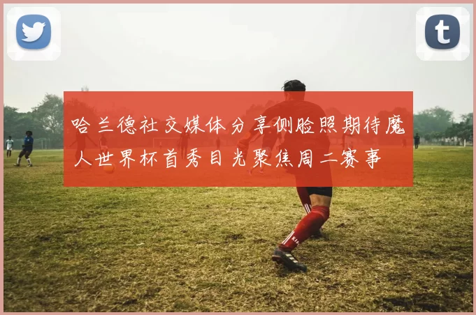 哈兰德社交媒体分享侧脸照期待魔人世界杯首秀目光聚焦周二赛事