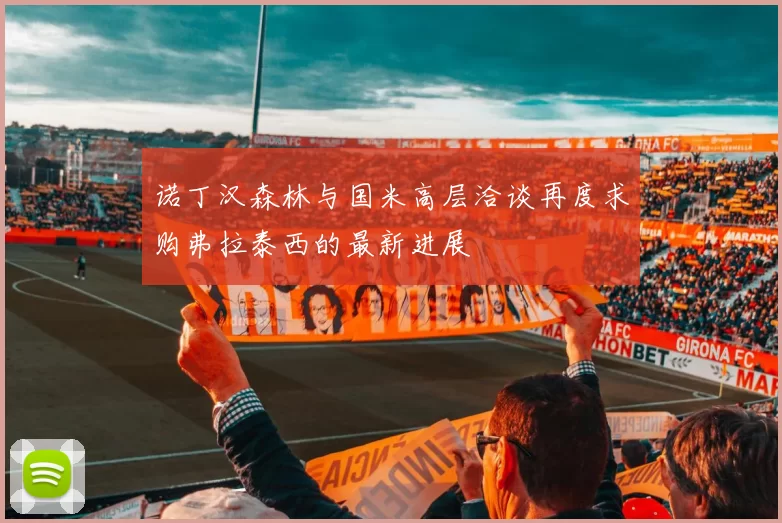 诺丁汉森林与国米高层洽谈再度求购弗拉泰西的最新进展